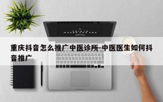 重庆抖音怎么推广中医诊所-中医医生如何抖音推广