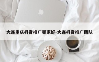 大连重庆抖音推广哪家好-大连抖音推广团队