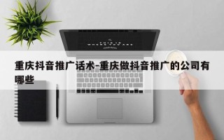 重庆抖音推广话术-重庆做抖音推广的公司有哪些