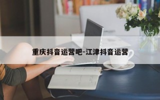 重庆抖音运营吧-江津抖音运营