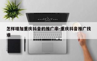 怎样增加重庆抖音的推广率-重庆抖音推广找谁