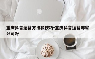 重庆抖音运营方法和技巧-重庆抖音运营哪家公司好