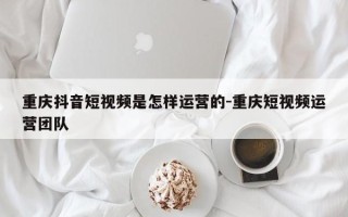重庆抖音短视频是怎样运营的-重庆短视频运营团队