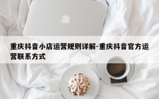 重庆抖音小店运营规则详解-重庆抖音官方运营联系方式