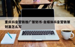 重庆抖音营销推广策划书-自媒体抖音营销策划案怎么写