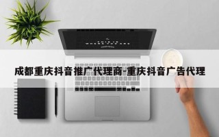 成都重庆抖音推广代理商-重庆抖音广告代理