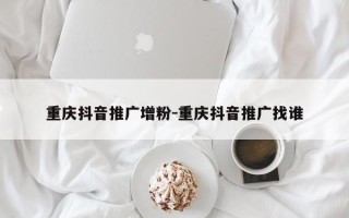 重庆抖音推广增粉-重庆抖音推广找谁