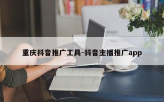 重庆抖音推广工具-抖音主播推广app