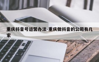 重庆抖音号运营办法-重庆做抖音的公司有几家