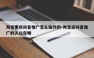 淘宝重庆抖音推广怎么操作的-淘宝店抖音推广的入口在哪