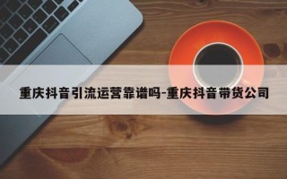 重庆抖音引流运营靠谱吗-重庆抖音带货公司