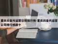 重庆抖音代运营公司排行榜-重庆抖音代运营公司排行榜前十