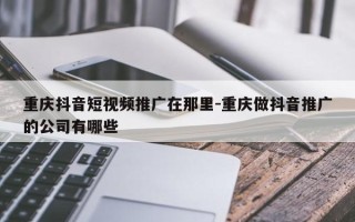 重庆抖音短视频推广在那里-重庆做抖音推广的公司有哪些