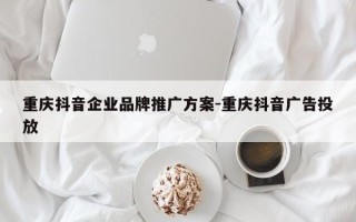 重庆抖音企业品牌推广方案-重庆抖音广告投放