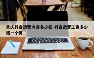 重庆抖音运营内容多少钱-抖音运营工资多少钱一个月