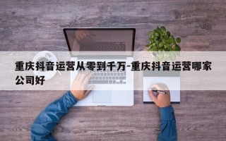 重庆抖音运营从零到千万-重庆抖音运营哪家公司好