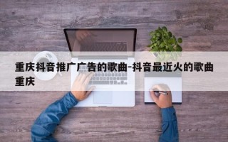 重庆抖音推广广告的歌曲-抖音最近火的歌曲重庆