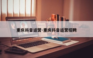 重庆抖音运营-重庆抖音运营招聘