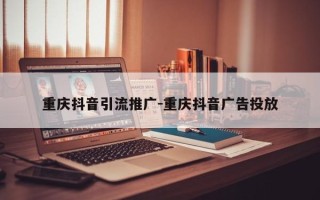 重庆抖音引流推广-重庆抖音广告投放