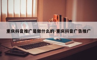 重庆抖音推广是做什么的-重庆抖音广告推广
