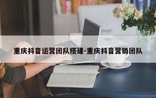 重庆抖音运营团队搭建-重庆抖音营销团队