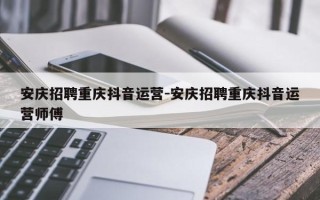 安庆招聘重庆抖音运营-安庆招聘重庆抖音运营师傅