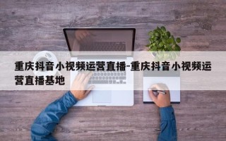 重庆抖音小视频运营直播-重庆抖音小视频运营直播基地