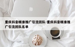 重庆抖音精准推广引流团队-重庆抖音精准推广引流团队名单