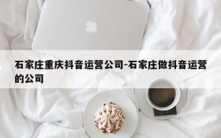 石家庄重庆抖音运营公司-石家庄做抖音运营的公司