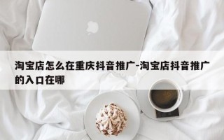 淘宝店怎么在重庆抖音推广-淘宝店抖音推广的入口在哪