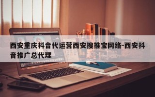 西安重庆抖音代运营西安搜推宝网络-西安抖音推广总代理