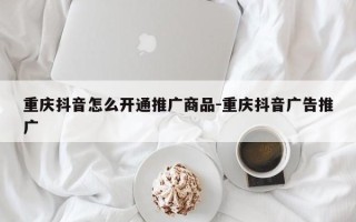 重庆抖音怎么开通推广商品-重庆抖音广告推广