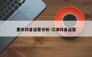 重庆抖音运营分析-江津抖音运营