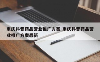 重庆抖音药品营业推广方案-重庆抖音药品营业推广方案最新
