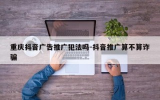 重庆抖音广告推广犯法吗-抖音推广算不算诈骗