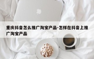重庆抖音怎么推广淘宝产品-怎样在抖音上推广淘宝产品