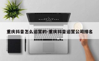 重庆抖音怎么运营的-重庆抖音运营公司排名