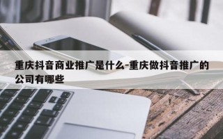 重庆抖音商业推广是什么-重庆做抖音推广的公司有哪些