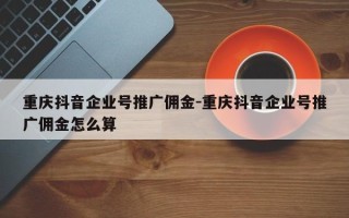 重庆抖音企业号推广佣金-重庆抖音企业号推广佣金怎么算