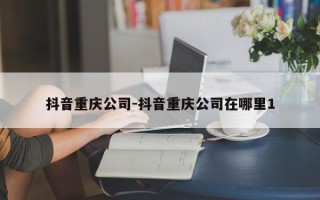 抖音重庆公司-抖音重庆公司在哪里