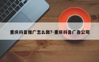 重庆抖音推广怎么做?-重庆抖音广告公司