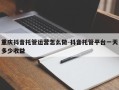 重庆抖音托管运营怎么做-抖音托管平台一天多少收益