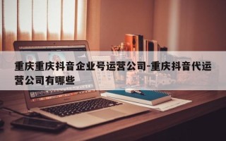 重庆重庆抖音企业号运营公司-重庆抖音代运营公司有哪些