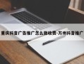 重庆抖音广告推广怎么做收费-万州抖音推广