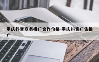 重庆抖音商务推广合作价格-重庆抖音广告推广