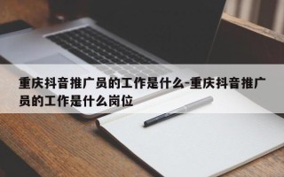 重庆抖音推广员的工作是什么-重庆抖音推广员的工作是什么岗位