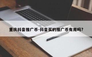 重庆抖音推广币-抖音买的推广币有用吗?