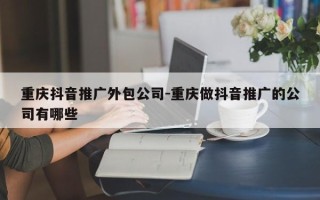 重庆抖音推广外包公司-重庆做抖音推广的公司有哪些