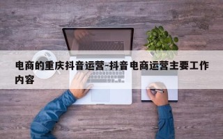 电商的重庆抖音运营-抖音电商运营主要工作内容