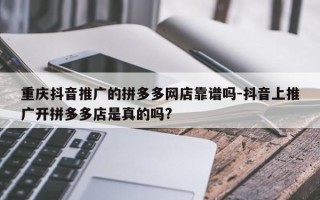 重庆抖音推广的拼多多网店靠谱吗-抖音上推广开拼多多店是真的吗?